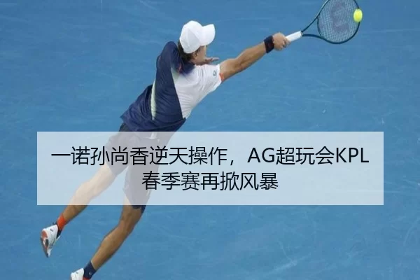 一诺孙尚香逆天操作，AG超玩会KPL春季赛再掀风暴