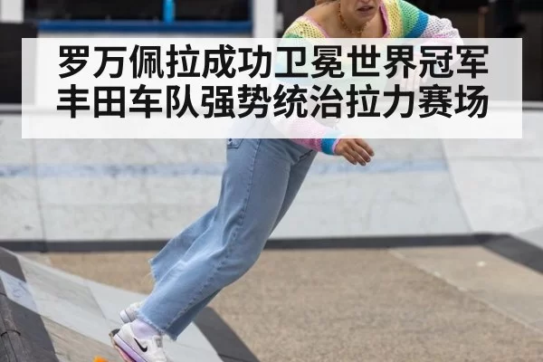 罗万佩拉成功卫冕世界冠军丰田车队强势统治拉力赛场