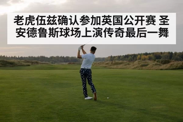 老虎伍兹确认参加英国公开赛 圣安德鲁斯球场上演传奇最后一舞