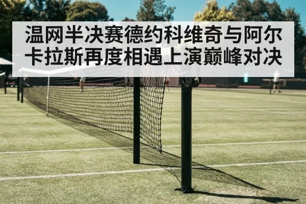 温网半决赛德约科维奇与阿尔卡拉斯再度相遇上演巅峰对决