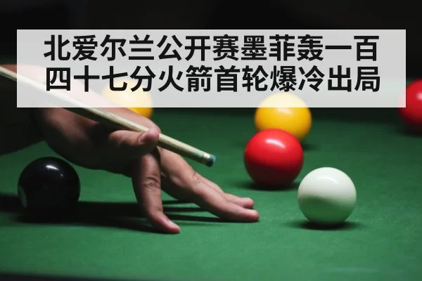 北爱尔兰公开赛墨菲轰一百四十七分火箭首轮爆冷出局