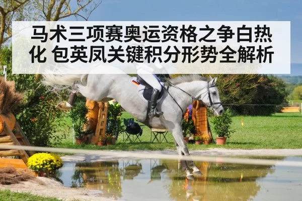 马术三项赛奥运资格之争白热化 包英凤关键积分形势全解析