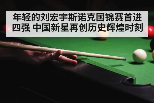年轻的刘宏宇斯诺克国锦赛首进四强 中国新星再创历史辉煌时刻