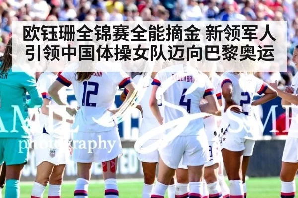 欧钰珊全锦赛全能摘金 新领军人引领中国体操女队迈向巴黎奥运