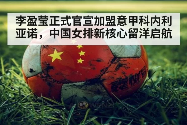 李盈莹正式官宣加盟意甲科内利亚诺,中国女排新核心留洋启航