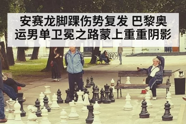 安赛龙脚踝伤势复发 巴黎奥运男单卫冕之路蒙上重重阴影