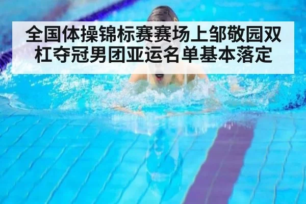 全国体操锦标赛赛场上邹敬园双杠夺冠男团亚运名单基本落定
