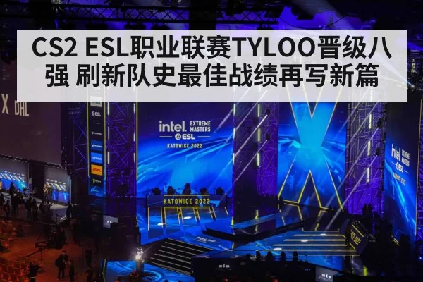 CS2 ESL职业联赛TYLOO晋级八强 刷新队史最佳战绩再写新篇