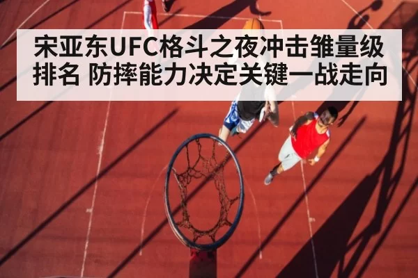 宋亚东UFC格斗之夜冲击雏量级排名 防摔能力决定关键一战走向